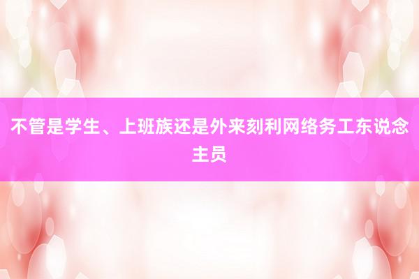 不管是学生、上班族还是外来刻利网络务工东说念主员